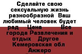 Сделайте свою сексуальную жизнь разнообразной! Ваш любимый человек будет рад. › Цена ­ 150 - Все города Развлечения и отдых » Другое   . Кемеровская обл.,Анжеро-Судженск г.